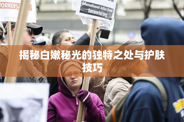 揭秘白嫩秘光的独特之处与护肤技巧