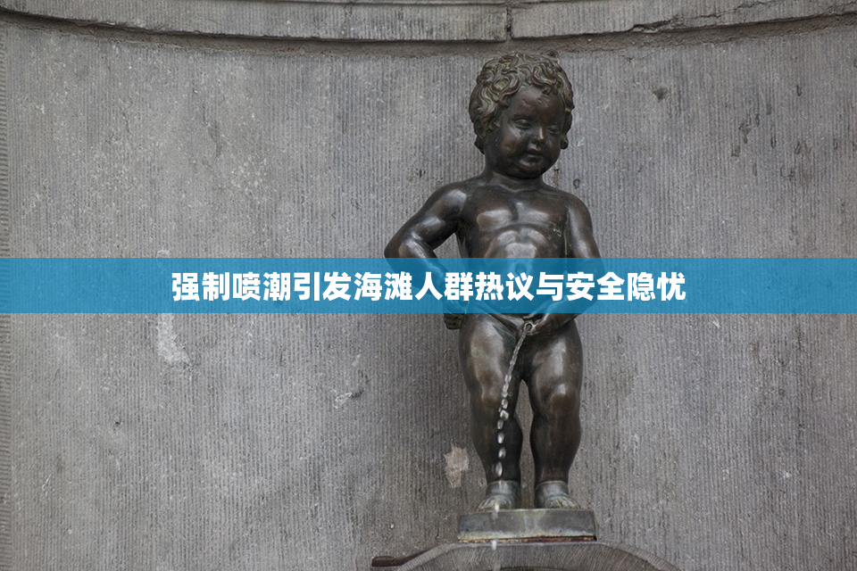 强制喷潮引发海滩人群热议与安全隐忧