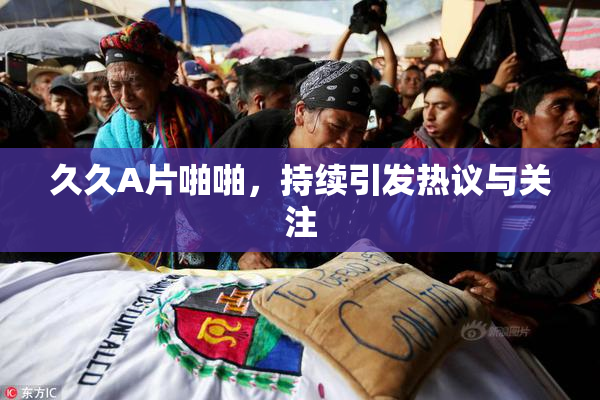 久久A片啪啪，持续引发热议与关注