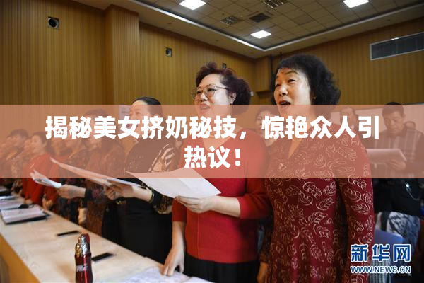 揭秘美女挤奶秘技，惊艳众人引热议！