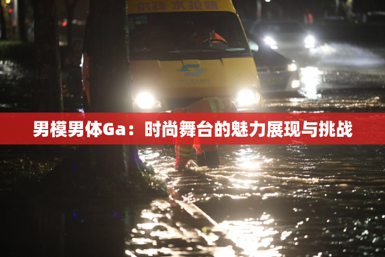 男模男体Ga：时尚舞台的魅力展现与挑战