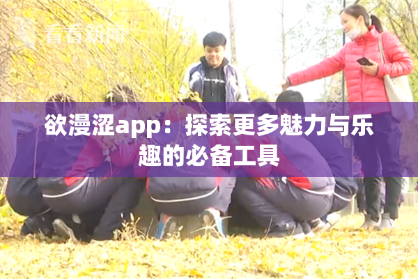 欲漫涩app：探索更多魅力与乐趣的必备工具