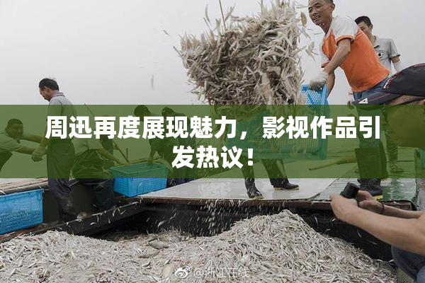 周迅再度展现魅力，影视作品引发热议！