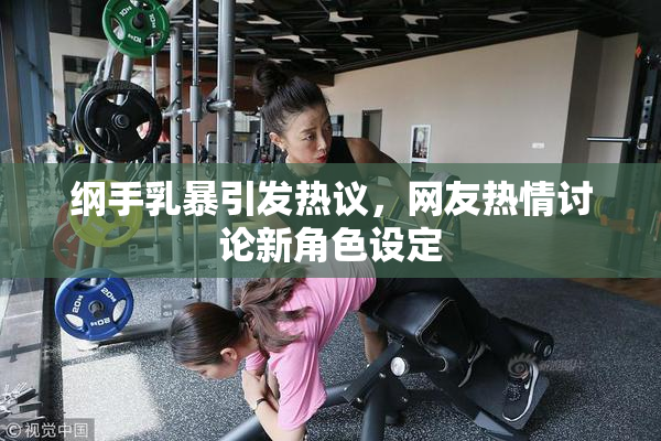 纲手乳暴引发热议，网友热情讨论新角色设定