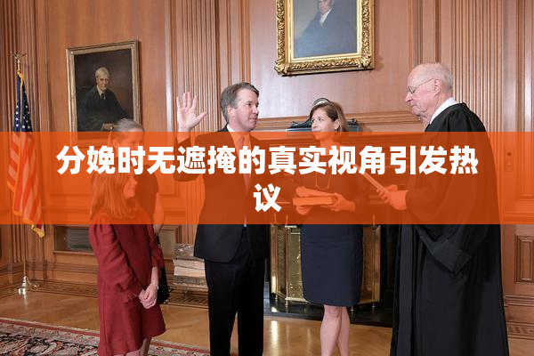 分娩时无遮掩的真实视角引发热议