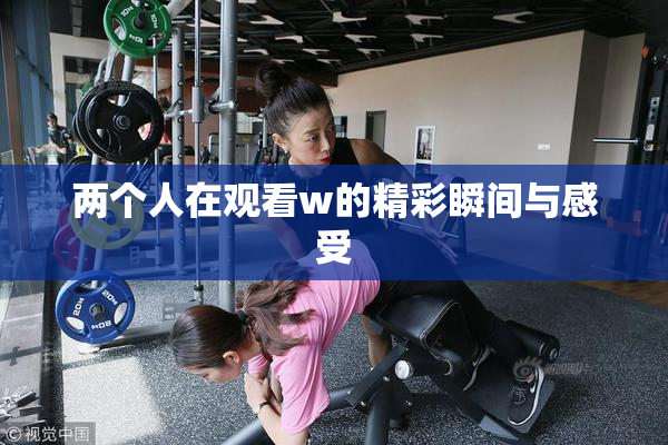 两个人在观看w的精彩瞬间与感受