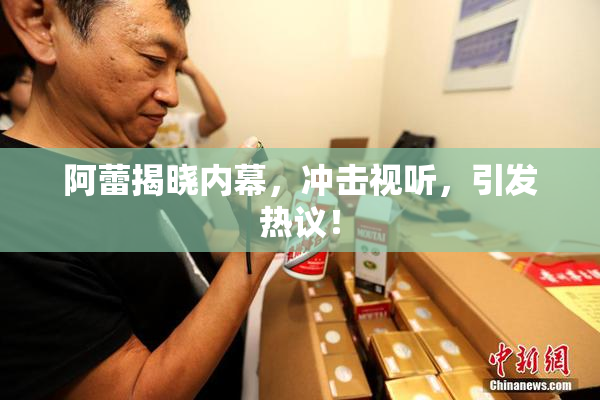 阿蕾揭晓内幕，冲击视听，引发热议！
