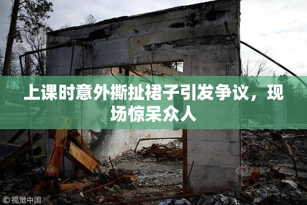 上课时意外撕扯裙子引发争议，现场惊呆众人