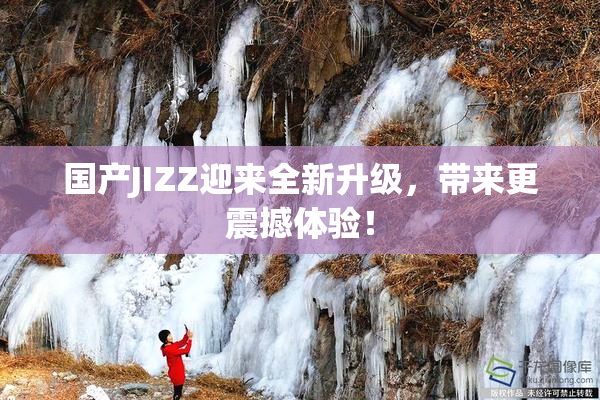国产JIZZ迎来全新升级，带来更震撼体验！