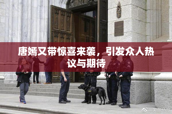 唐嫣又带惊喜来袭，引发众人热议与期待