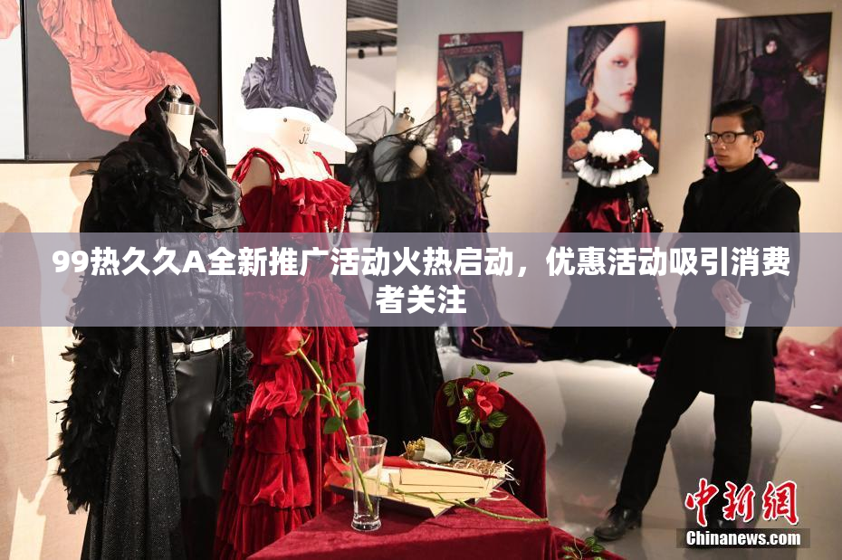 99热久久A全新推广活动火热启动，优惠活动吸引消费者关注