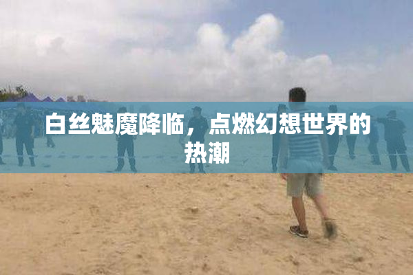 白丝魅魔降临，点燃幻想世界的热潮