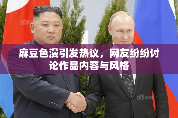 麻豆色漫引发热议，网友纷纷讨论作品内容与风格