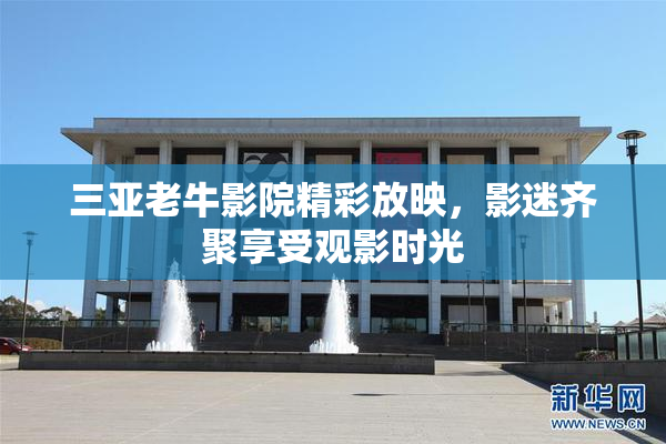 三亚老牛影院精彩放映，影迷齐聚享受观影时光