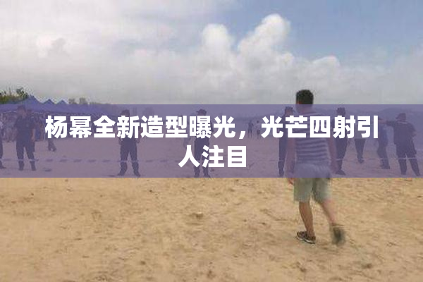 杨幂全新造型曝光，光芒四射引人注目
