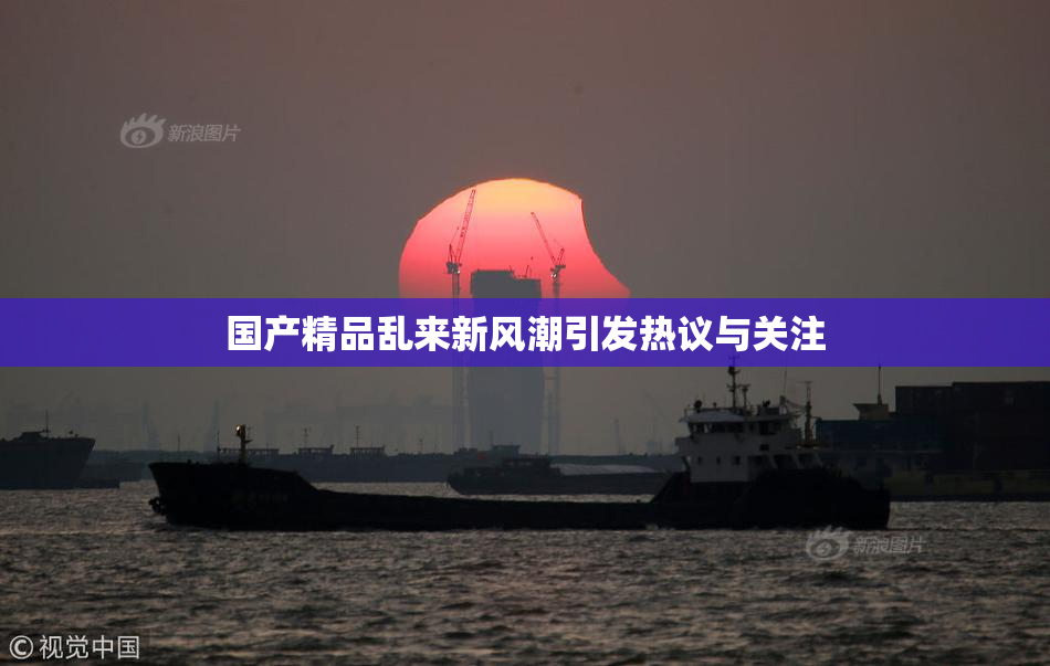 国产精品乱来新风潮引发热议与关注
