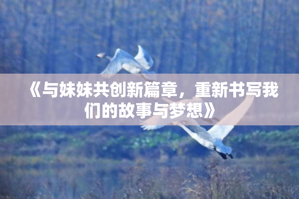 《与妹妹共创新篇章，重新书写我们的故事与梦想》