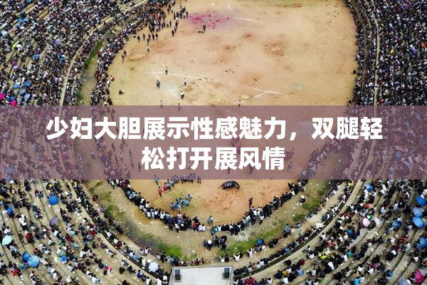 少妇大胆展示性感魅力，双腿轻松打开展风情