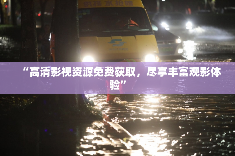 “高清影视资源免费获取，尽享丰富观影体验”