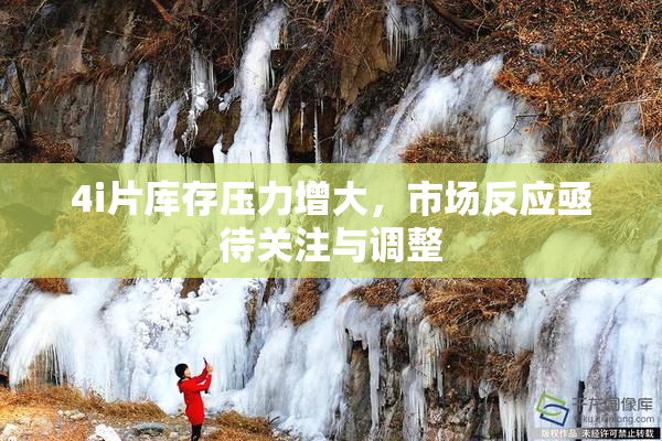4i片库存压力增大，市场反应亟待关注与调整