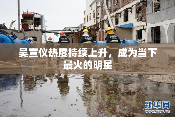 吴宣仪热度持续上升，成为当下最火的明星