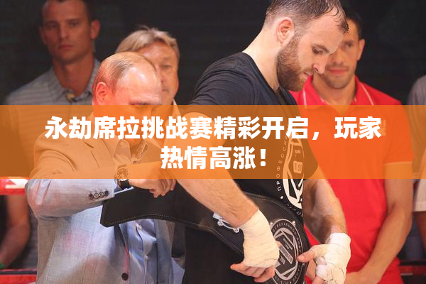 永劫席拉挑战赛精彩开启，玩家热情高涨！