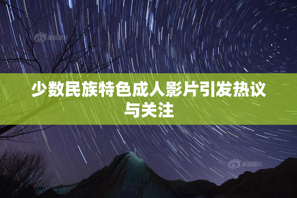 少数民族特色成人影片引发热议与关注