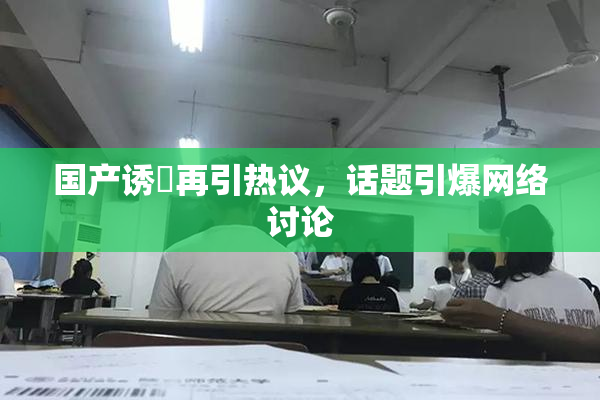 国产诱奷再引热议，话题引爆网络讨论
