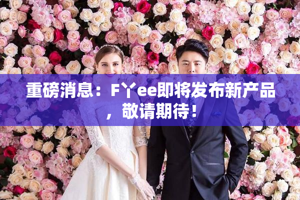重磅消息：F丫ee即将发布新产品，敬请期待！