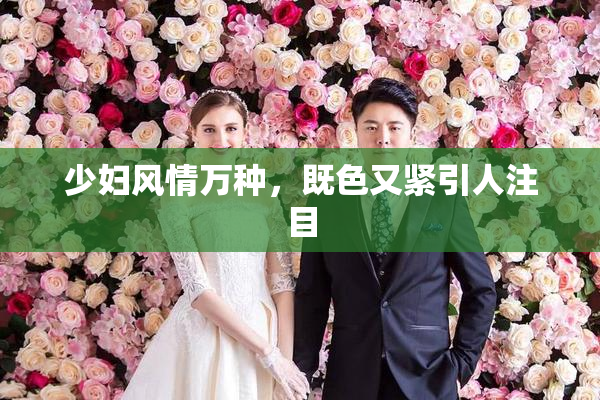 少妇风情万种，既色又紧引人注目