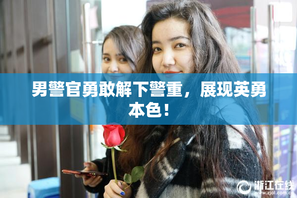 男警官勇敢解下警重，展现英勇本色！