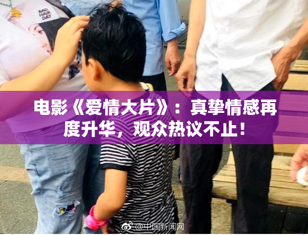 电影《爱情大片》：真挚情感再度升华，观众热议不止！