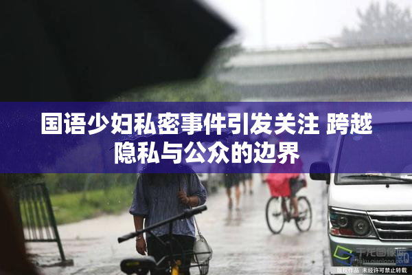 国语少妇私密事件引发关注 跨越隐私与公众的边界