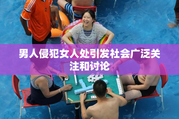 男人侵犯女人处引发社会广泛关注和讨论
