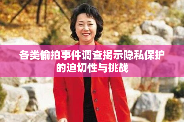 各类偷拍事件调查揭示隐私保护的迫切性与挑战