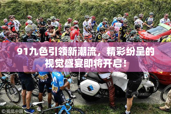 91九色引领新潮流，精彩纷呈的视觉盛宴即将开启！