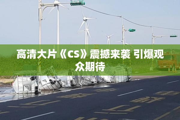 高清大片《CS》震撼来袭 引爆观众期待