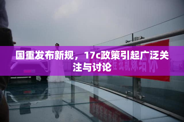 国重发布新规，17c政策引起广泛关注与讨论