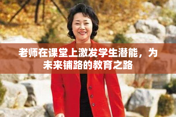 老师在课堂上激发学生潜能，为未来铺路的教育之路