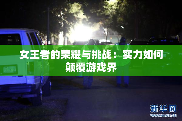 女王者的荣耀与挑战：实力如何颠覆游戏界