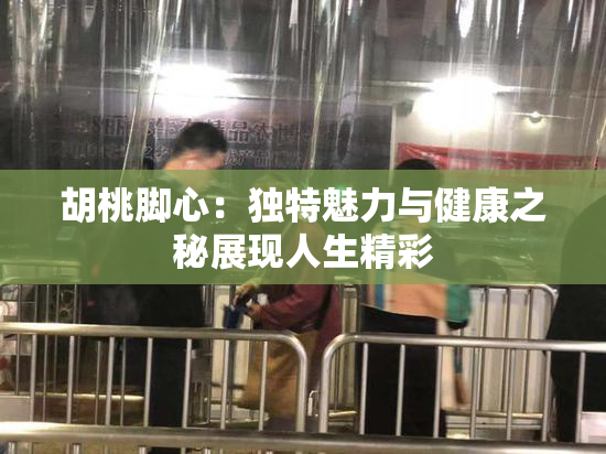 胡桃脚心：独特魅力与健康之秘展现人生精彩