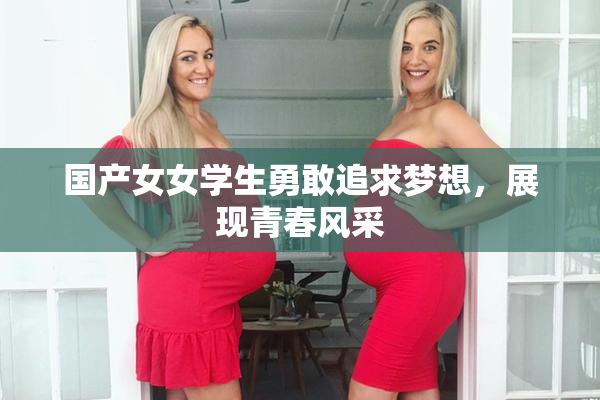 国产女女学生勇敢追求梦想，展现青春风采