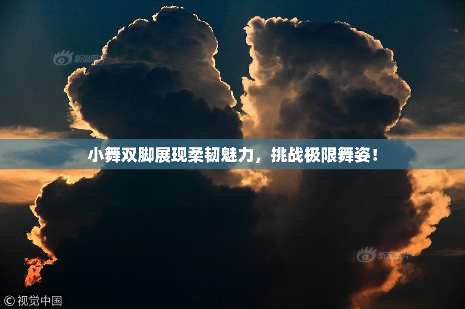 小舞双脚展现柔韧魅力，挑战极限舞姿！