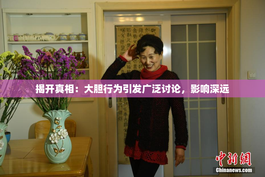 揭开真相：大胆行为引发广泛讨论，影响深远