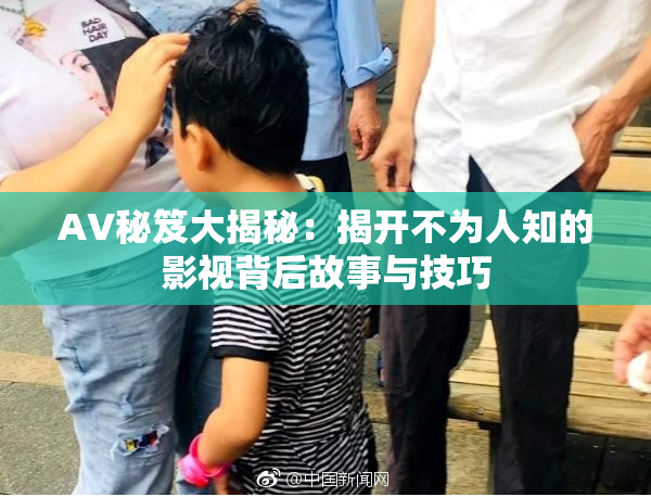 AV秘笈大揭秘：揭开不为人知的影视背后故事与技巧