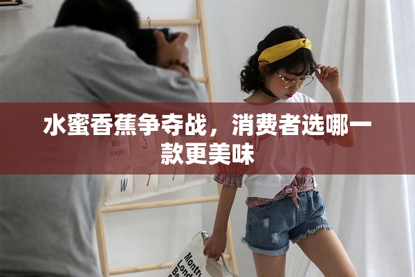 水蜜香蕉争夺战，消费者选哪一款更美味