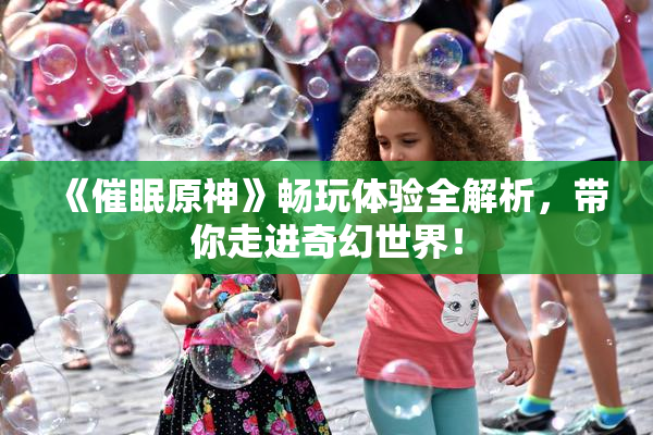 《催眠原神》畅玩体验全解析，带你走进奇幻世界！