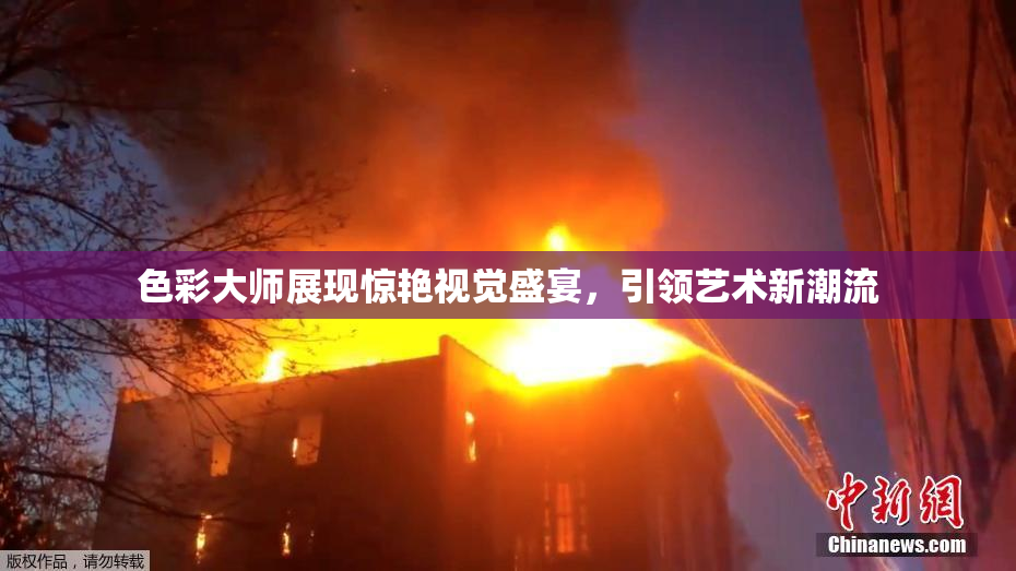色彩大师展现惊艳视觉盛宴，引领艺术新潮流