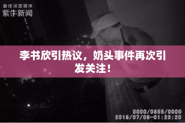 李书欣引热议，奶头事件再次引发关注！