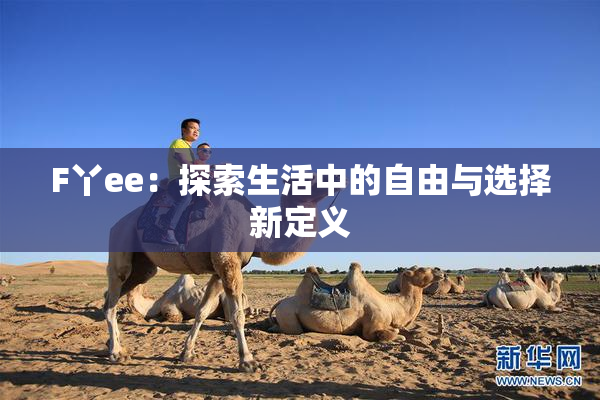 F丫ee：探索生活中的自由与选择新定义
